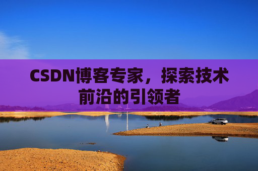 CSDN博客专家，探索技术前沿的引领者